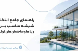 راهنمای جامع انتخاب شیشه مناسب برای ویلاها و ساختمان‌های لوکس